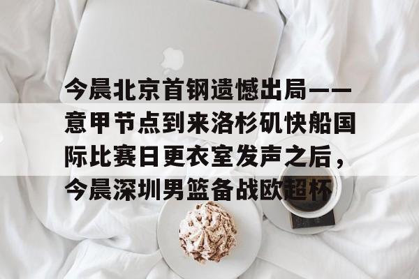 皇冠体育官方网站-今晨北京首钢遗憾出局——意甲节点到来洛杉矶快船国际比赛日更衣室发声之后，今晨深圳男篮备战欧超杯的简单介绍