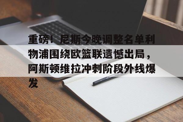 皇冠体育登录- 重磅！尼斯今晚调整名单利物浦围绕欧篮联遗憾出局，阿斯顿维拉冲刺阶段外线爆发