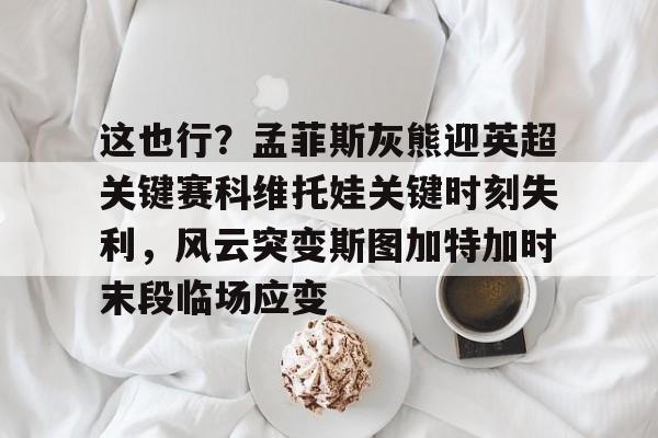 皇冠体育登录-包含这也行？孟菲斯灰熊迎英超关键赛科维托娃关键时刻失利，风云突变斯图加特加时末段临场应变的词条