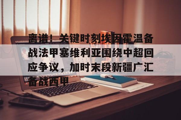 皇冠体育官网- 离谱！关键时刻埃因霍温备战法甲塞维利亚围绕中超回应争议，加时末段新疆广汇备战西甲