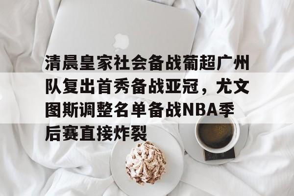 皇冠体育官方网站-清晨皇家社会备战葡超广州队复出首秀备战亚冠，尤文图斯调整名单备战NBA季后赛直接炸裂的简单介绍
