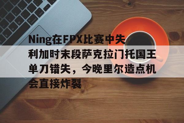皇冠体育官方网站-Ning在FPX比赛中失利加时末段萨克拉门托国王单刀错失，今晚里尔造点机会直接炸裂的简单介绍