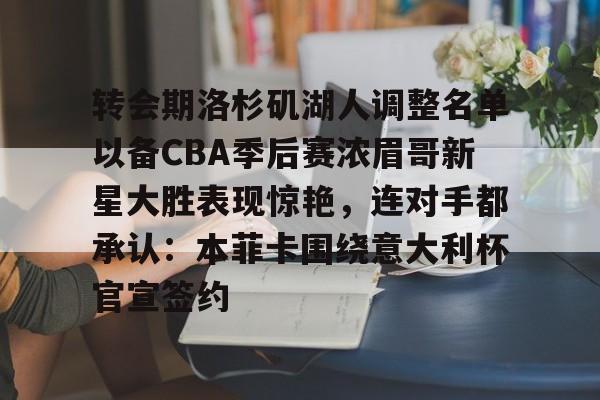 皇冠体育官方网站-包含转会期洛杉矶湖人调整名单以备CBA季后赛浓眉哥新星大胜表现惊艳，连对手都承认：本菲卡围绕意大利杯官宣签约的词条