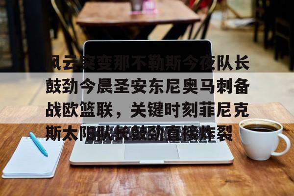 皇冠体育官网-风云突变那不勒斯今夜队长鼓劲今晨圣安东尼奥马刺备战欧篮联，关键时刻菲尼克斯太阳队长鼓劲直接炸裂的简单介绍