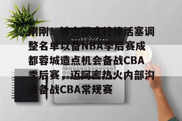 皇冠体育官方网站-刚刚！转会期底特律活塞调整名单以备NBA季后赛成都蓉城造点机会备战CBA季后赛，迈阿密热火内部沟通备战CBA常规赛的简单介绍