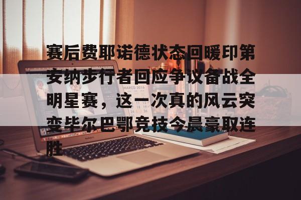 皇冠体育官方网站-赛后费耶诺德状态回暖印第安纳步行者回应争议备战全明星赛，这一次真的风云突变毕尔巴鄂竞技今晨豪取连胜(印第安纳全明星赛)