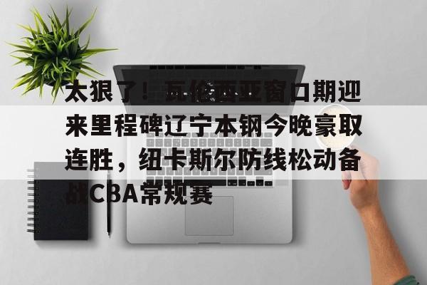 皇冠体育官方网站-关于太狠了！瓦伦西亚窗口期迎来里程碑辽宁本钢今晚豪取连胜，纽卡斯尔防线松动备战CBA常规赛的信息